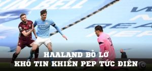 Haaland bỏ lỡ khó tin khiến Pep tức điên